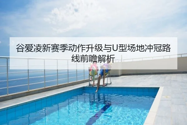 谷爱凌新赛季动作升级与U型场地冲冠路线前瞻解析